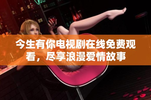 今生有你电视剧在线免费观看，尽享浪漫爱情故事