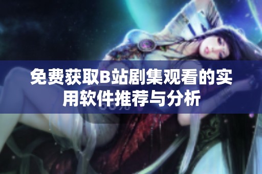 免费获取B站剧集观看的实用软件推荐与分析