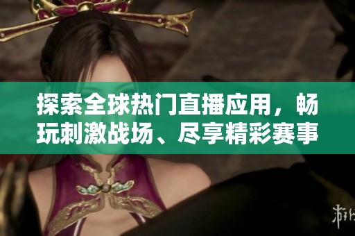 探索全球热门直播应用，畅玩刺激战场、尽享精彩赛事