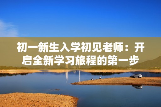 初一新生入学初见老师：开启全新学习旅程的第一步