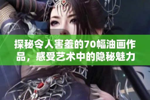 探秘令人害羞的70幅油画作品，感受艺术中的隐秘魅力