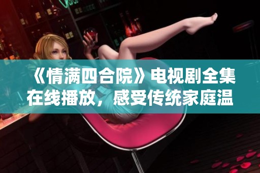 《情满四合院》电视剧全集在线播放，感受传统家庭温情故事