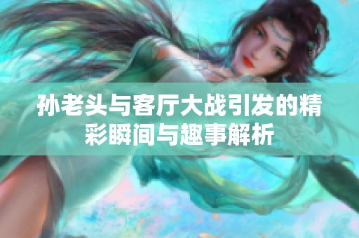 孙老头与客厅大战引发的精彩瞬间与趣事解析