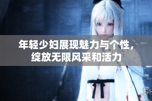 年轻少妇展现魅力与个性，绽放无限风采和活力