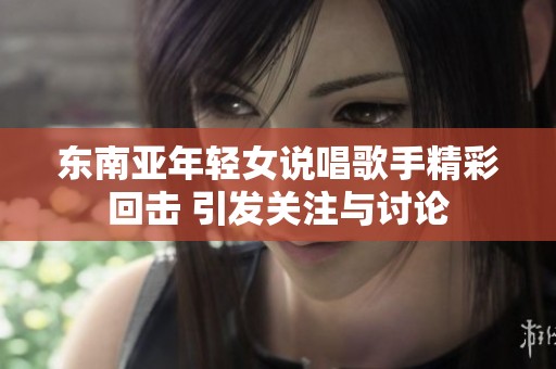 东南亚年轻女说唱歌手精彩回击 引发关注与讨论