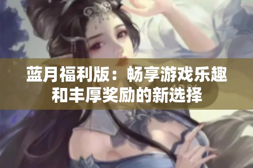 蓝月福利版：畅享游戏乐趣和丰厚奖励的新选择
