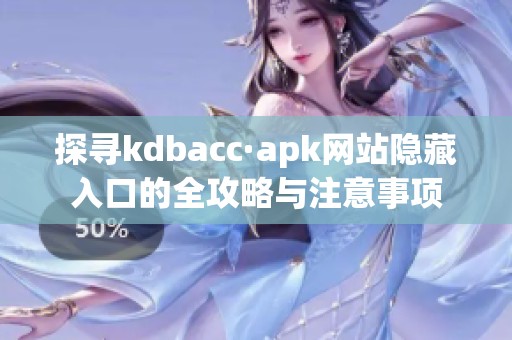 探寻kdbacc·apk网站隐藏入口的全攻略与注意事项