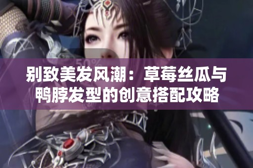 别致美发风潮：草莓丝瓜与鸭脖发型的创意搭配攻略