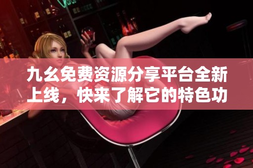 九幺免费资源分享平台全新上线，快来了解它的特色功能