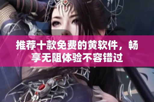 推荐十款免费的黄软件，畅享无阻体验不容错过