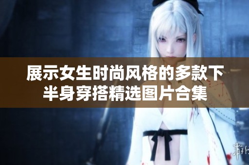 展示女生时尚风格的多款下半身穿搭精选图片合集