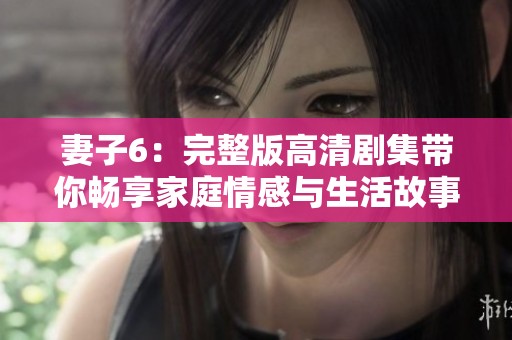 妻子6：完整版高清剧集带你畅享家庭情感与生活故事