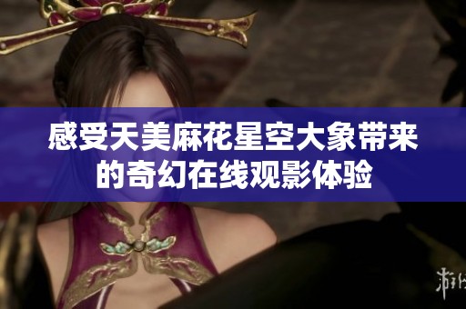 感受天美麻花星空大象带来的奇幻在线观影体验