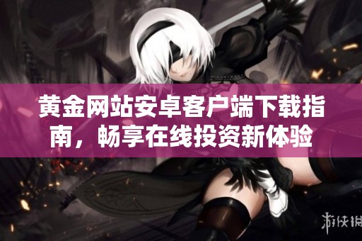 黄金网站安卓客户端下载指南，畅享在线投资新体验