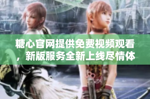 糖心官网提供免费视频观看，新版服务全新上线尽情体验