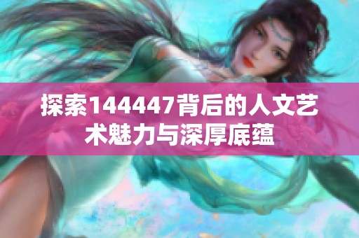 探索144447背后的人文艺术魅力与深厚底蕴
