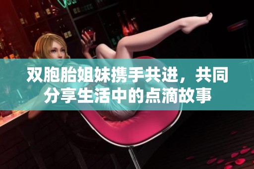 双胞胎姐妹携手共进，共同分享生活中的点滴故事