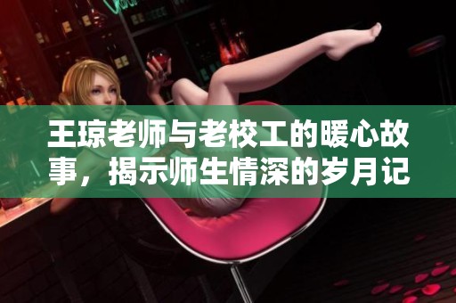 王琼老师与老校工的暖心故事，揭示师生情深的岁月记忆