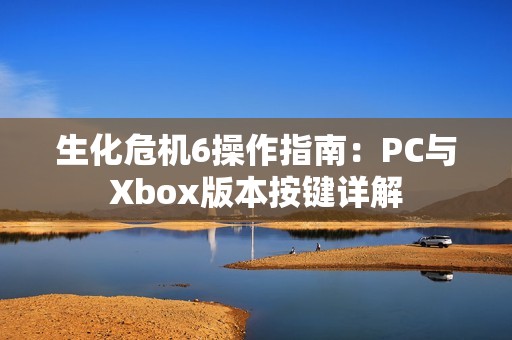 生化危机6操作指南：PC与Xbox版本按键详解