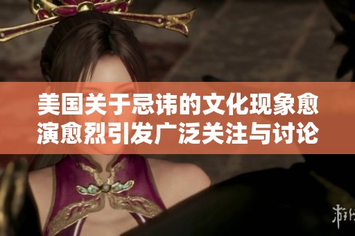美国关于忌讳的文化现象愈演愈烈引发广泛关注与讨论