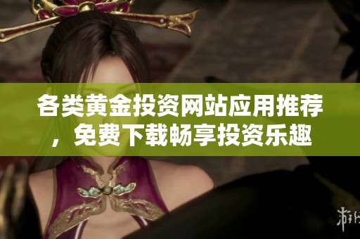 各类黄金投资网站应用推荐，免费下载畅享投资乐趣