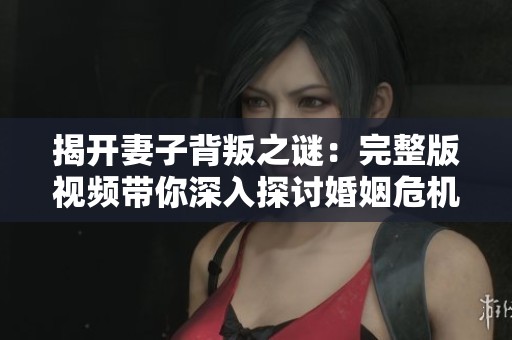 揭开妻子背叛之谜：完整版视频带你深入探讨婚姻危机
