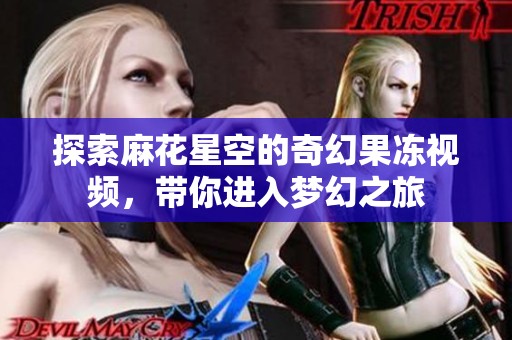探索麻花星空的奇幻果冻视频，带你进入梦幻之旅