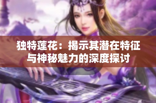 独特莲花：揭示其潜在特征与神秘魅力的深度探讨