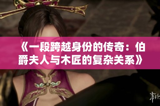 《一段跨越身份的传奇：伯爵夫人与木匠的复杂关系》