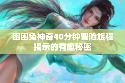 困困兔神奇40分钟冒险旅程揭示的有趣秘密