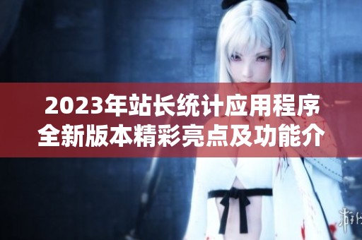 2023年站长统计应用程序全新版本精彩亮点及功能介绍