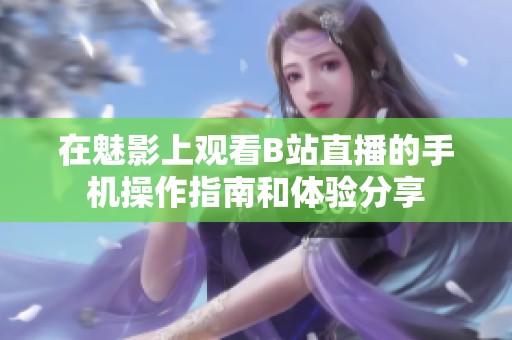 在魅影上观看B站直播的手机操作指南和体验分享