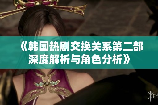 《韩国热剧交换关系第二部深度解析与角色分析》