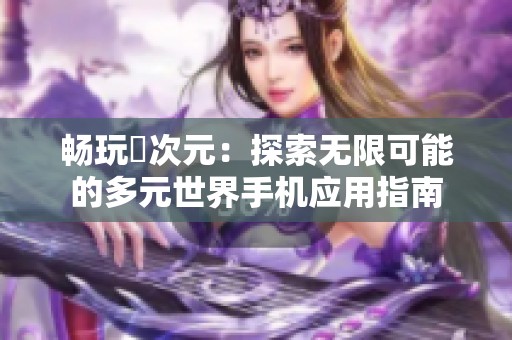 畅玩囧次元：探索无限可能的多元世界手机应用指南