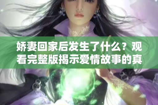 娇妻回家后发生了什么？观看完整版揭示爱情故事的真相
