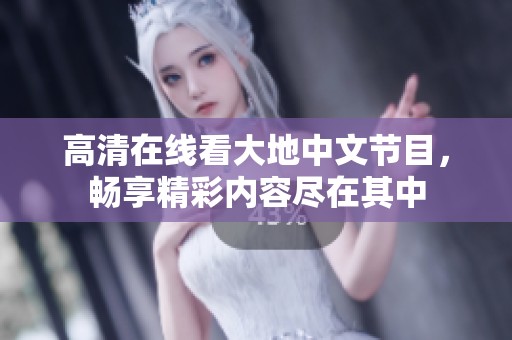 高清在线看大地中文节目，畅享精彩内容尽在其中