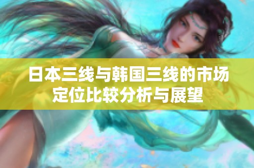 日本三线与韩国三线的市场定位比较分析与展望