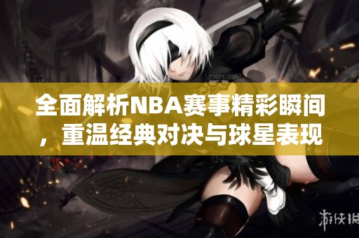 全面解析NBA赛事精彩瞬间，重温经典对决与球星表现