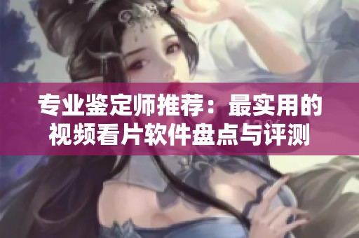 专业鉴定师推荐：最实用的视频看片软件盘点与评测