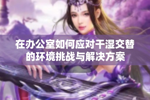 在办公室如何应对干湿交替的环境挑战与解决方案