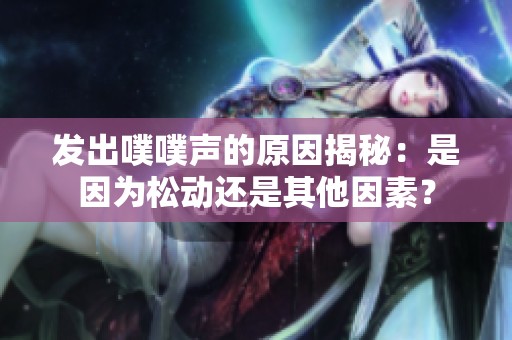 发出噗噗声的原因揭秘：是因为松动还是其他因素？
