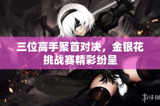 三位高手聚首对决，金银花挑战赛精彩纷呈