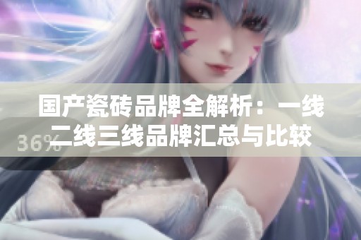 国产瓷砖品牌全解析：一线二线三线品牌汇总与比较