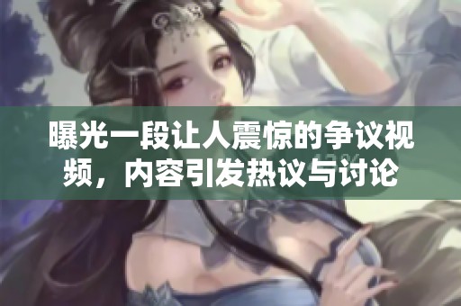 曝光一段让人震惊的争议视频，内容引发热议与讨论