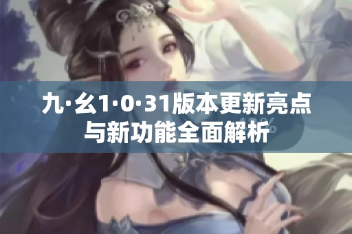 九·幺1·0·31版本更新亮点与新功能全面解析