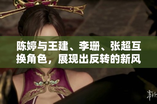 陈婷与王建、李珊、张超互换角色，展现出反转的新风采