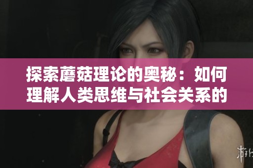探索蘑菇理论的奥秘：如何理解人类思维与社会关系的深层联系