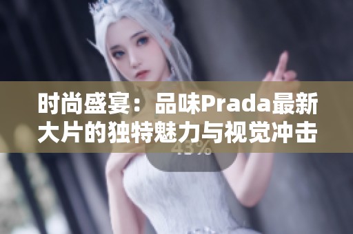 时尚盛宴：品味Prada最新大片的独特魅力与视觉冲击