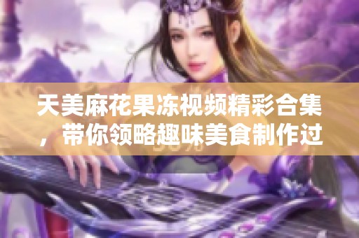 天美麻花果冻视频精彩合集，带你领略趣味美食制作过程