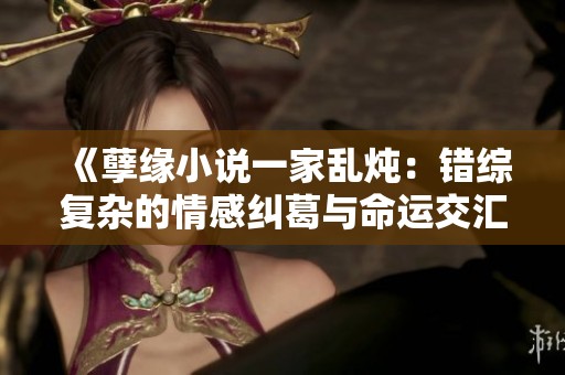 《孽缘小说一家乱炖：错综复杂的情感纠葛与命运交汇》